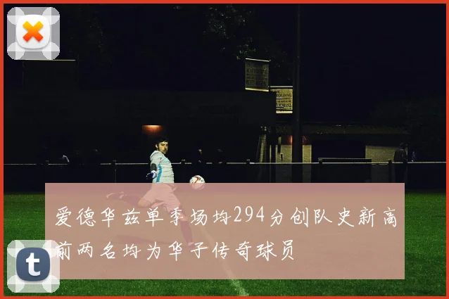 爱德华兹单季场均294分创队史新高前两名均为华子传奇球员