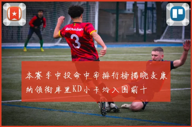 本赛季中投命中率排行榜揭晓麦康纳领衔库里KD小卡均入围前十