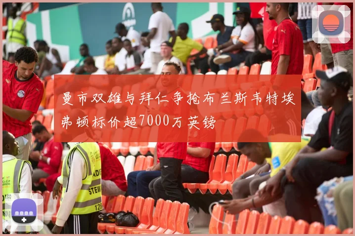 曼市双雄与拜仁争抢布兰斯韦特埃弗顿标价超7000万英镑
