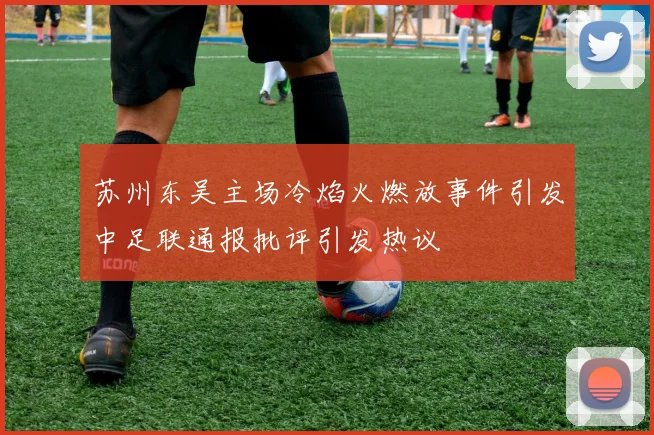 苏州东吴主场冷焰火燃放事件引发中足联通报批评引发热议