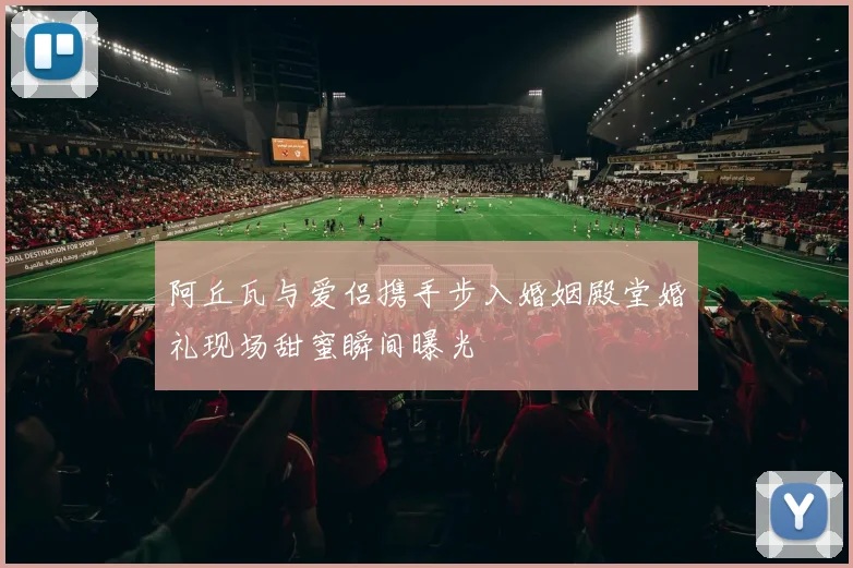 阿丘瓦与爱侣携手步入婚姻殿堂婚礼现场甜蜜瞬间曝光