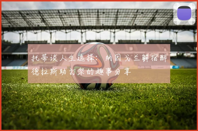 托蒂谈人生选择：纳因戈兰解宿醉德拉斯助打架的趣事分享