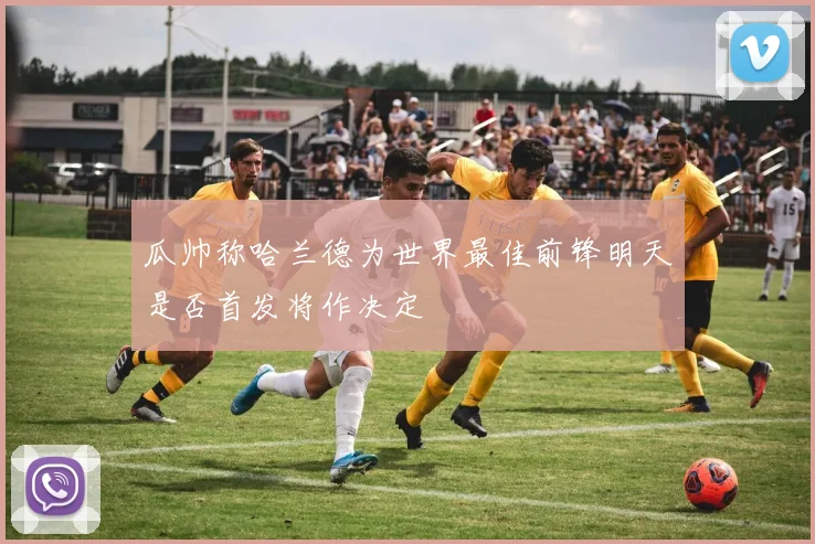 瓜帅称哈兰德为世界最佳前锋明天是否首发将作决定