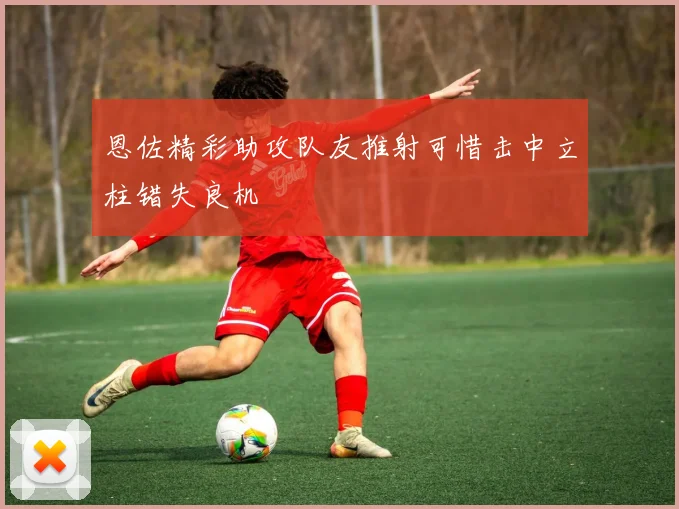 恩佐精彩助攻队友推射可惜击中立柱错失良机