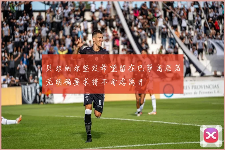 贝尔纳尔坚定希望留在巴萨高层若无明确要求将不考虑离开