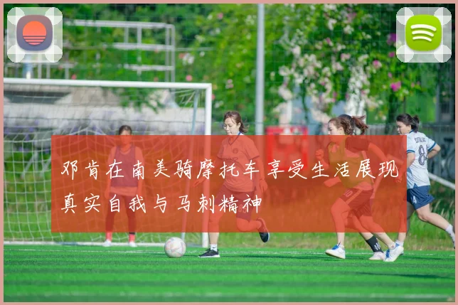 邓肯在南美骑摩托车享受生活展现真实自我与马刺精神