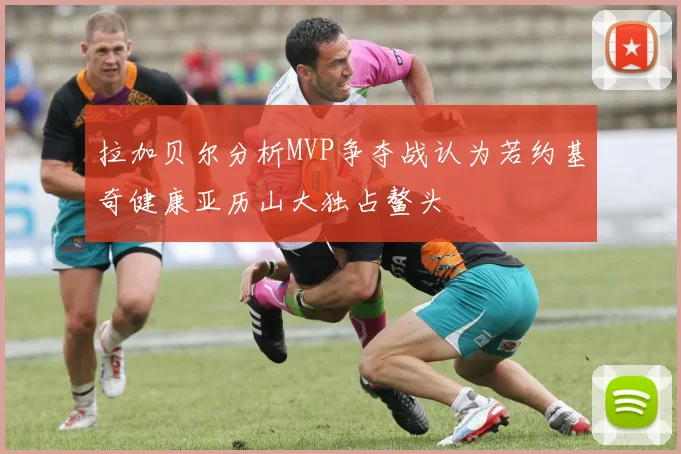 拉加贝尔分析MVP争夺战认为若约基奇健康亚历山大独占鳌头
