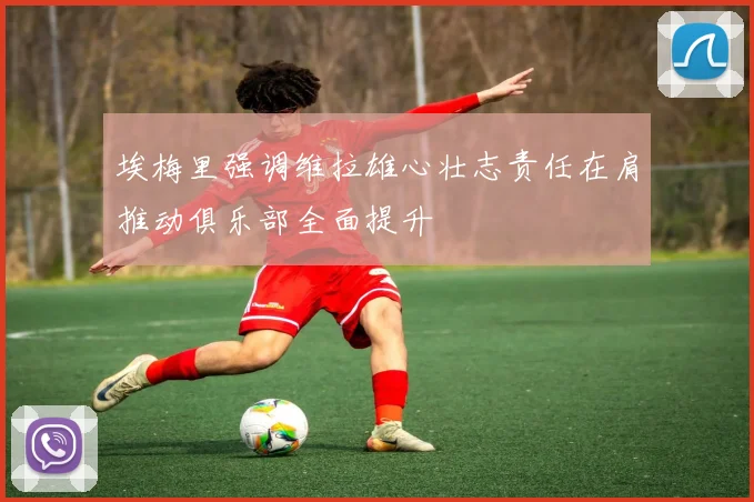 埃梅里强调维拉雄心壮志责任在肩推动俱乐部全面提升