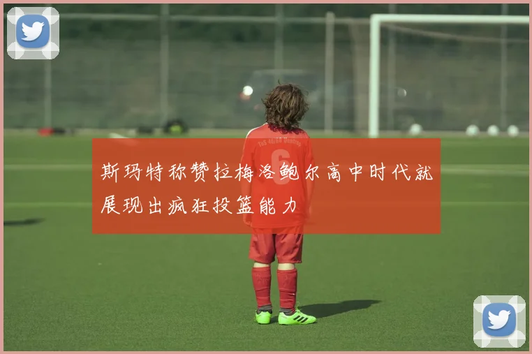 斯玛特称赞拉梅洛鲍尔高中时代就展现出疯狂投篮能力