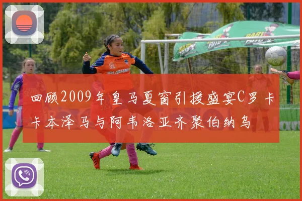 回顾2009年皇马夏窗引援盛宴C罗卡卡本泽马与阿韦洛亚齐聚伯纳乌