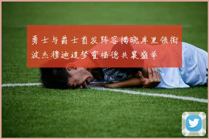 勇士与爵士首发阵容揭晓库里领衔波杰穆迪追梦霍福德共襄盛举