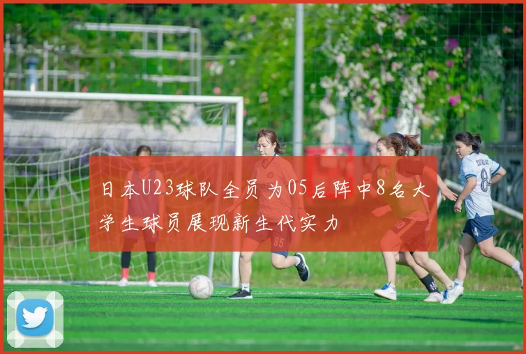日本U23球队全员为05后阵中8名大学生球员展现新生代实力