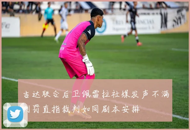 吉达联合后卫佩雷拉社媒发声不满判罚直指裁判如同剧本安排