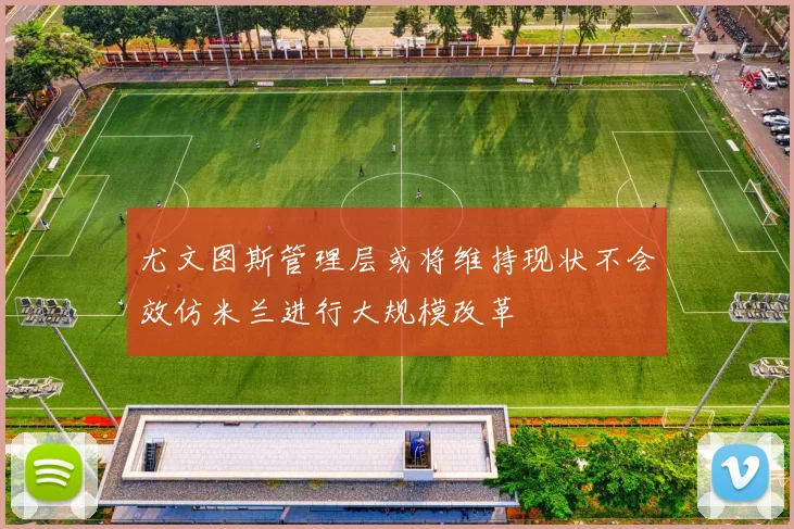 尤文图斯管理层或将维持现状不会效仿米兰进行大规模改革