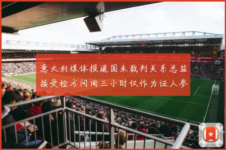 意大利媒体报道国米裁判关系总监接受检方问询三小时仅作为证人参与调查