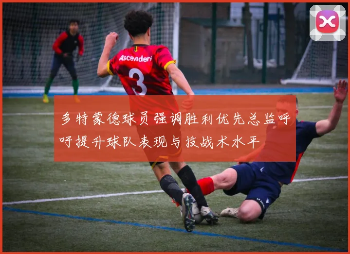 多特蒙德球员强调胜利优先总监呼吁提升球队表现与技战术水平