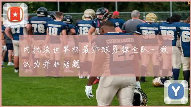 内托谈世界杯最帅球员称全队一致认为并非话题