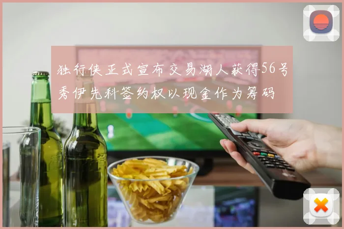独行侠正式宣布交易湖人获得56号秀伊先科签约权以现金作为筹码