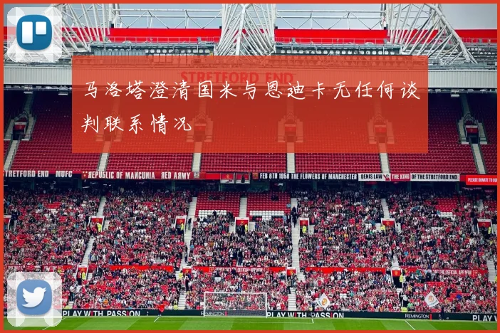 马洛塔澄清国米与恩迪卡无任何谈判联系情况