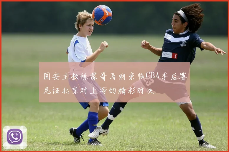 国安主教练蒙哥马利亲临CBA季后赛见证北京对上海的精彩对决