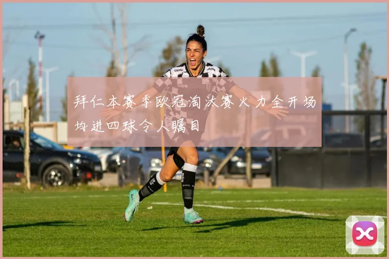 拜仁本赛季欧冠淘汰赛火力全开场均进四球令人瞩目