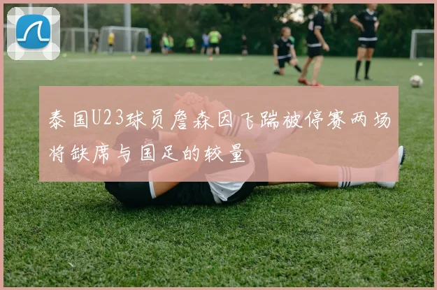 泰国U23球员詹森因飞踹被停赛两场将缺席与国足的较量