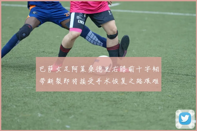 巴萨女足阿莱桑德里右膝前十字韧带断裂即将接受手术恢复之路艰难