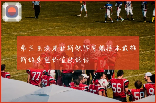 弗兰克谈库杜斯缺阵可能性本戴维斯的多重价值被低估
