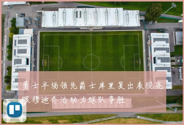 勇士半场领先爵士库里复出表现亮眼穆迪乔治助力球队争胜