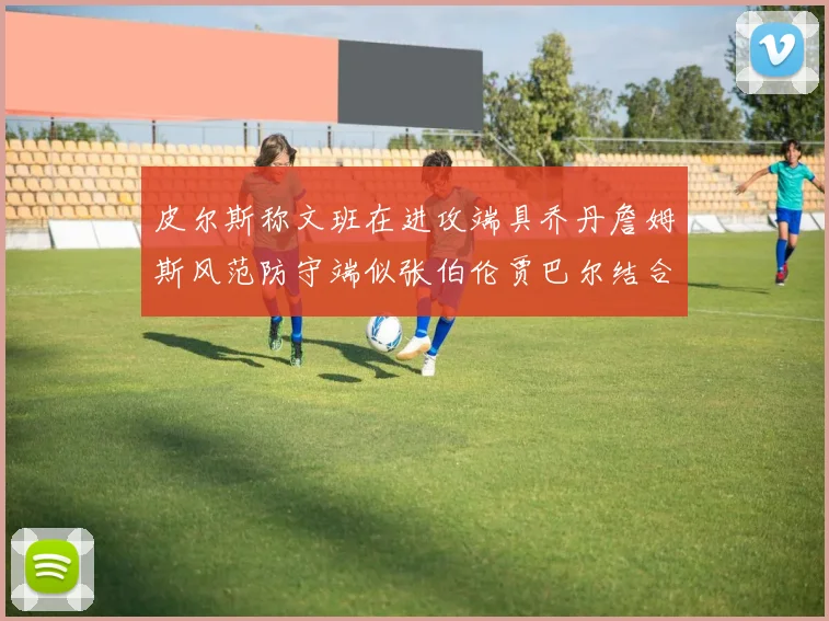 皮尔斯称文班在进攻端具乔丹詹姆斯风范防守端似张伯伦贾巴尔结合