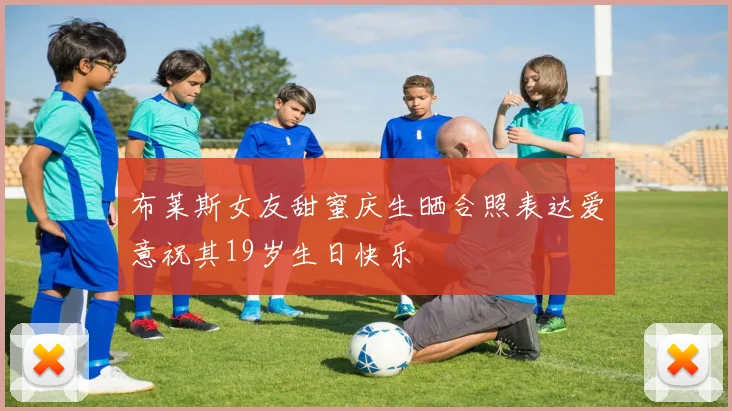 布莱斯女友甜蜜庆生晒合照表达爱意祝其19岁生日快乐