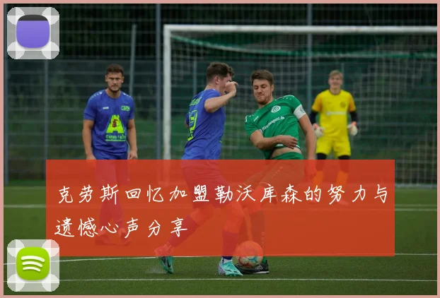 克劳斯回忆加盟勒沃库森的努力与遗憾心声分享