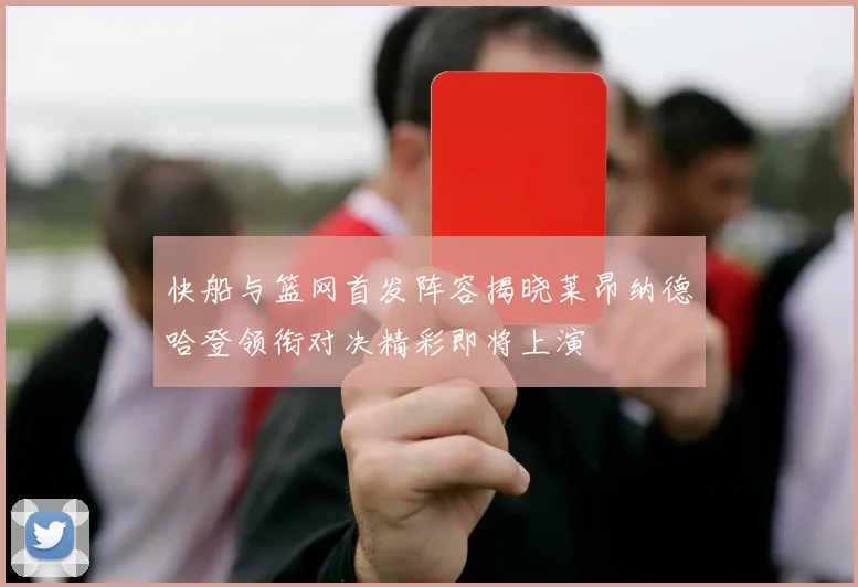 快船与篮网首发阵容揭晓莱昂纳德哈登领衔对决精彩即将上演