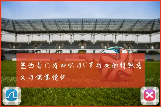 墨西哥门将回忆与C罗对决的特殊意义与偶像情怀