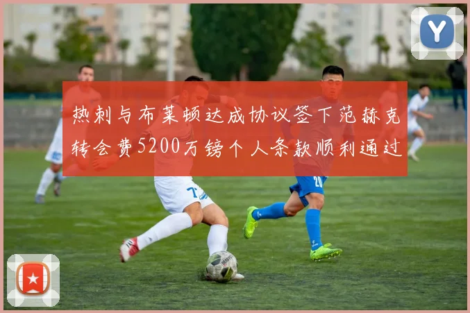 热刺与布莱顿达成协议签下范赫克转会费5200万镑个人条款顺利通过