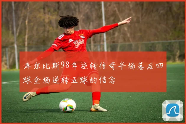 库尔比斯98年逆转传奇半场落后四球全场逆转五球的信念