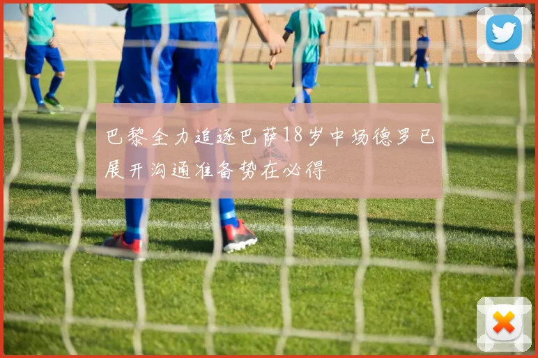 巴黎全力追逐巴萨18岁中场德罗已展开沟通准备势在必得