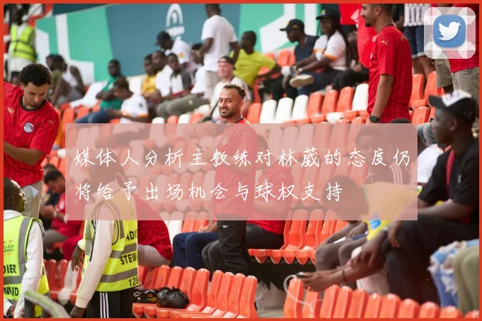 媒体人分析主教练对林葳的态度仍将给予出场机会与球权支持