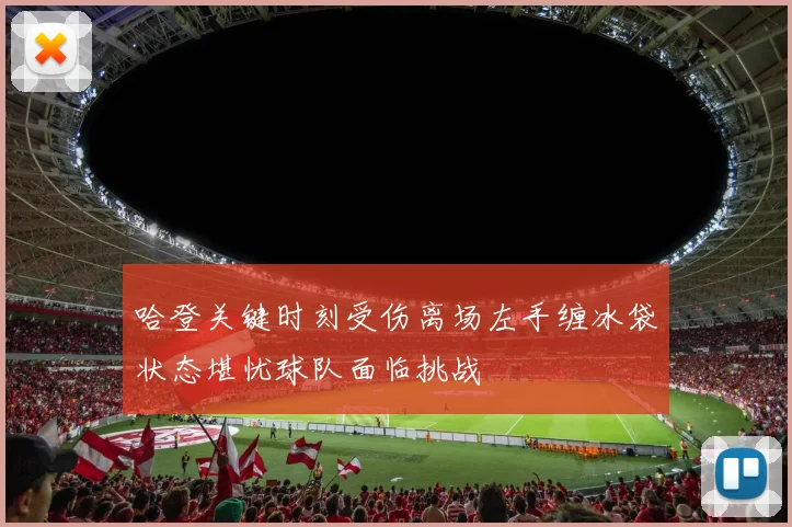 哈登关键时刻受伤离场左手缠冰袋状态堪忧球队面临挑战