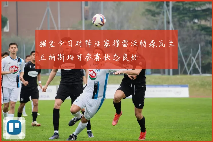 掘金今日对阵活塞穆雷沃特森瓦兰丘纳斯均可参赛状态良好